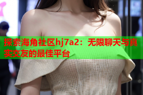 探索海角社区hj7a2：无限聊天与真实交友的最佳平台