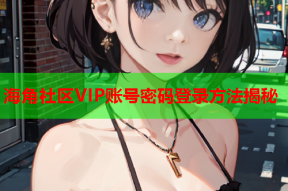 海角社区VIP账号密码登录方法揭秘
