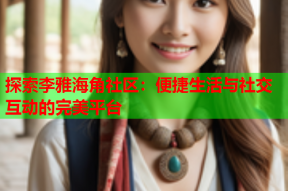 探索李雅海角社区：便捷生活与社交互动的完美平台