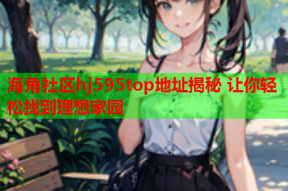 海角社区hj595top地址揭秘 让你轻松找到理想家园
