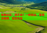 海角社区：进不去？一键直达，享高清视频、互动交友