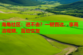 海角社区：进不去？一键直达，享高清视频、互动交友
