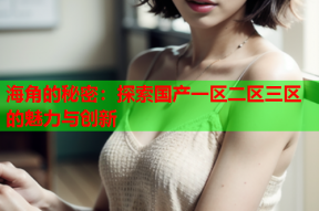 海角的秘密：探索国产一区二区三区的魅力与创新