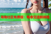 海角社区免费版：畅享交流新体验