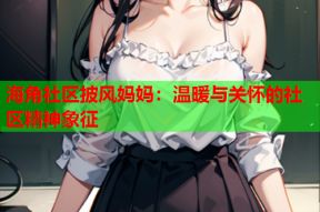 海角社区披风妈妈：温暖与关怀的社区精神象征