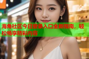 海角社区今日登录入口全新指南，轻松畅享精彩内容