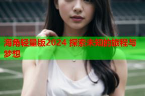 海角轻量版2024 探索未知的旅程与梦想