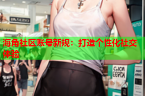 海角社区账号新规：打造个性化社交体验