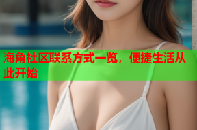 海角社区联系方式一览，便捷生活从此开始