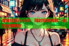 海角社区hj4bb：随时随地畅聊，结交全球好友