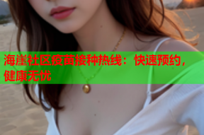 海崖社区疫苗接种热线：快速预约，健康无忧