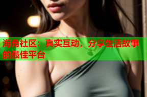 海角社区：真实互动，分享生活故事的最佳平台