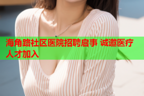 海角路社区医院招聘启事 诚邀医疗人才加入