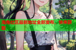海角社区最新地址全新发布，快来获取