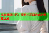 海角国际社区：探索生活新方式的理想之地