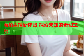 海角直播新体验 探索未知的奇幻之旅