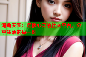 海角天涯：连接心灵的社交平台，分享生活的每一刻