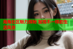 海角社区魅力探秘 发现不一样的生活风景