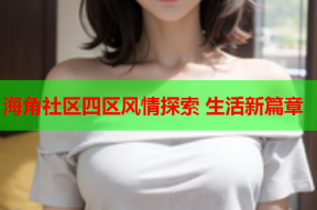 海角社区四区风情探索 生活新篇章
