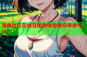 海角社区在线互动新体验等你来参与(1)