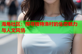 海角社区：探寻独特渔村的生态魅力与人文风情