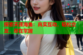 探索天涯海角：真实互动，轻松交友，尽在掌握