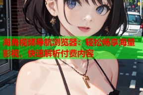 海角视频导航浏览器：轻松畅享海量影视，快速解析付费内容