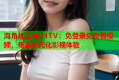 海角社区与91TV：免登录免费看视频，畅享多元化影视体验