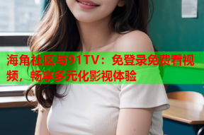 海角社区与91TV：免登录免费看视频，畅享多元化影视体验