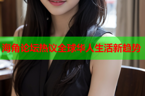 海角论坛热议全球华人生活新趋势