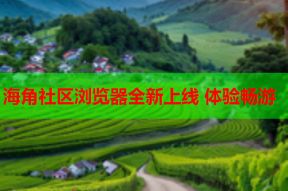 海角社区浏览器全新上线 体验畅游