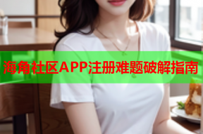 海角社区APP注册难题破解指南