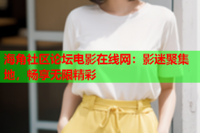海角社区论坛电影在线网：影迷聚集地，畅享无限精彩