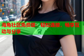 海角社区免费版：轻松连接，畅享互动与分享