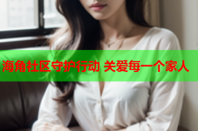 海角社区守护行动 关爱每一个家人