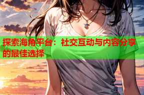 探索海角平台：社交互动与内容分享的最佳选择