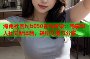海角社区hjb050在线登录：畅享华人社交新体验，轻松交流与分享