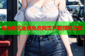 海角社区全新免费网页开启探索之旅