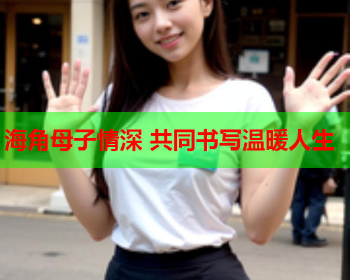 海角母子情深 共同书写温暖人生  第1张