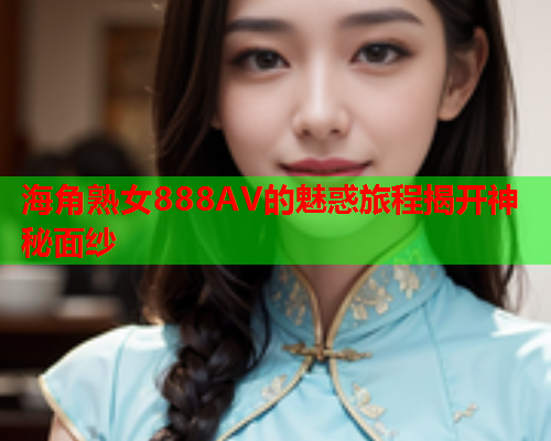海角熟女888AV的魅惑旅程揭开神秘面纱  第1张