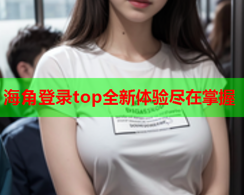 海角登录top全新体验尽在掌握  第1张