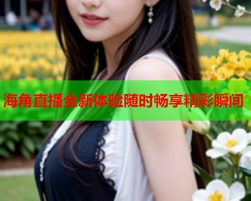 海角直播全新体验随时畅享精彩瞬间  第1张