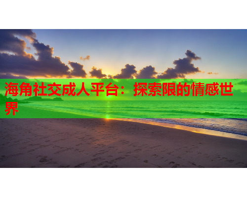 海角社交成人平台：探索限的情感世界  第1张