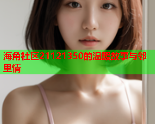 海角社区21121350的温暖故事与邻里情  第1张