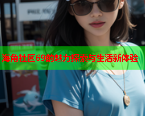 海角社区69的魅力探索与生活新体验  第1张