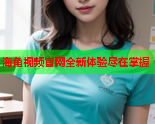 海角视频官网全新体验尽在掌握  第1张
