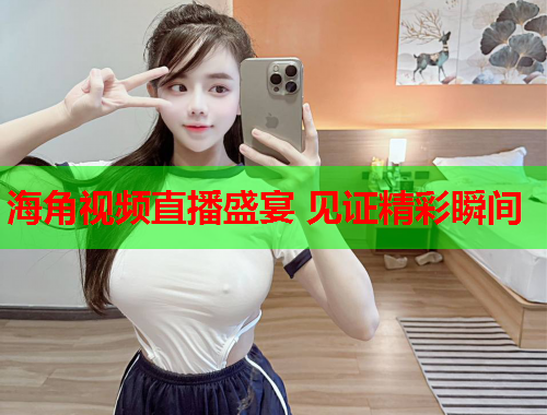 海角视频直播盛宴 见证精彩瞬间  第1张