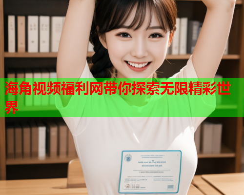 海角视频福利网带你探索无限精彩世界  第1张