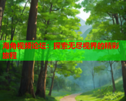 海角视频论坛：探索无尽视界的精彩旅程  第1张