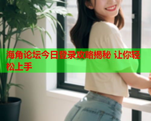 海角论坛今日登录攻略揭秘 让你轻松上手  第1张
